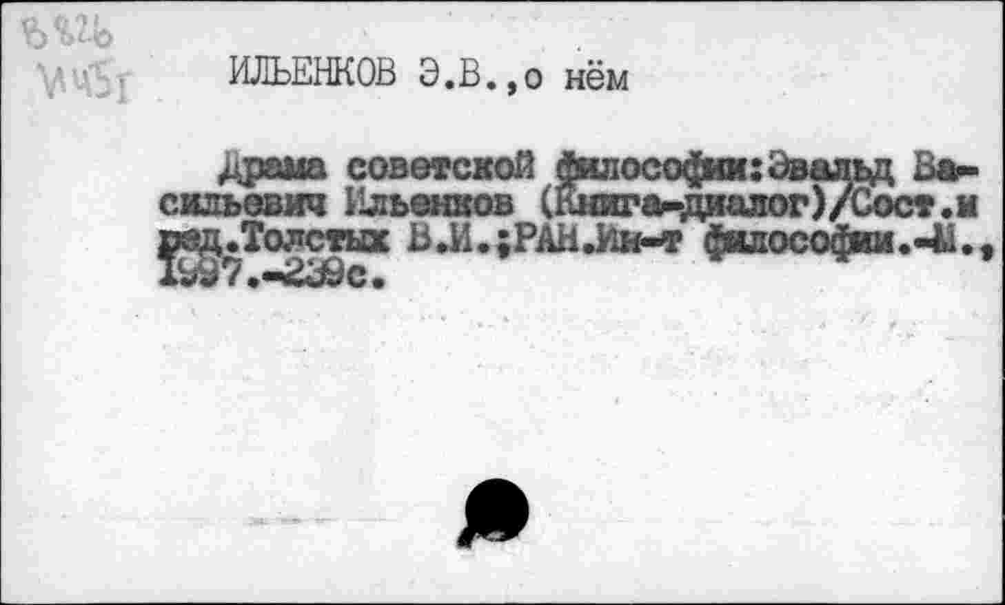 ﻿ИЛЬЕНКОВ Э.В.,о нём
Драма советской философии:Эвальд Васильевич Ильенков (Книга-диалог)/Сост.и
Толстых Ь,И.;РАН.Ин-т философии.«41.,